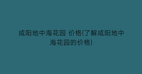 “咸阳地中海花园 价格(了解咸阳地中海花园的价格)